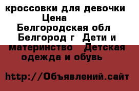 кроссовки для девочки › Цена ­ 700 - Белгородская обл., Белгород г. Дети и материнство » Детская одежда и обувь   